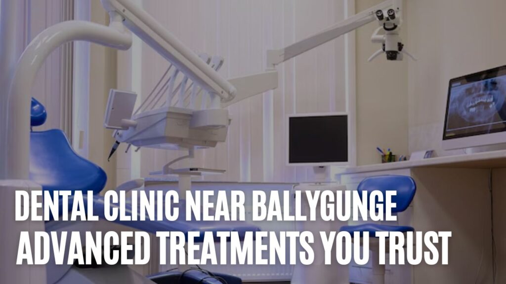 Best Dental Clinic Near Ballygunge: Advanced Treatments You Trust